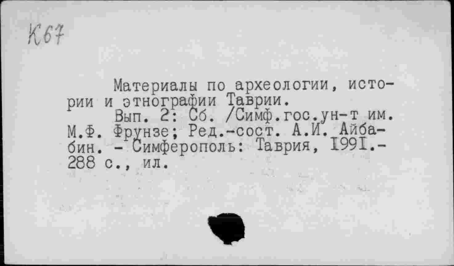 ﻿ш
Материалы по археологии, истории и этнографии Таврии.
0ЫП. 2: Об. /Симф.гос.ун-т им. М.Ф. Фрунзе; Ред.-сост. А.И. Айба-бин. - Симферополь: Таврия, 1991.-288 с., ил.